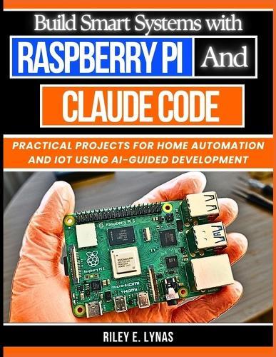Build Smart Systems with Raspberry Pi and Claude Code: Practical Projects for Home Automation and IoT Using AI-Guided Development