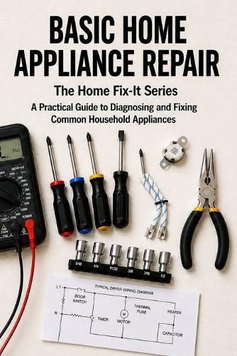 Basic Home Appliance Repair: A Practical Guide to Diagnosing and Fixing Common Household Appliances