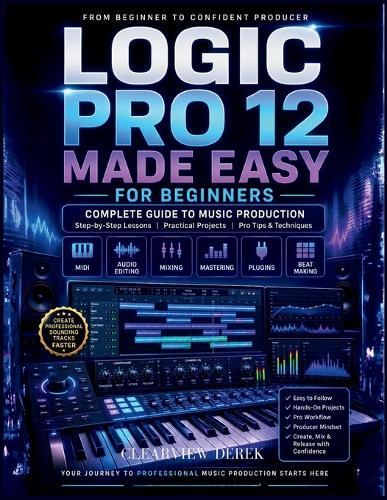 Logic Pro 12 Made Easy for Beginners: Complete Guide to Music Production Mastery with Step-by-Step Lessons on MIDI, Editing Audio, Beats, and Building Confident, High-Quality Tracks