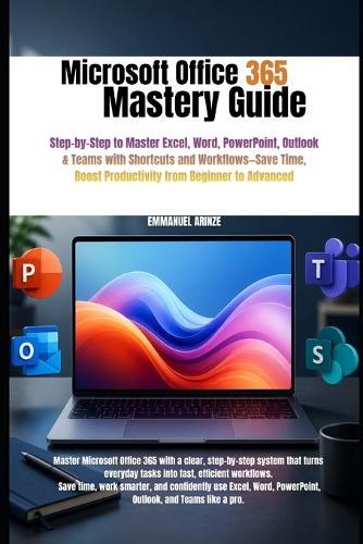 Microsoft Office 365 Mastery Guide: Step-by-Step to Master Excel, Word, PowerPoint, Outlook & Teams with Shortcuts and Workflows-Save Time, Boost Productivity from Beginner to Advanced