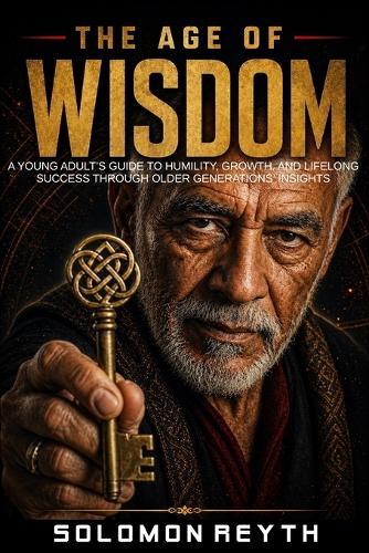 The Age of Wisdom: A Young Adult's Guide to Humility, Growth, and Lifelong Success Through Older Generations' Insights