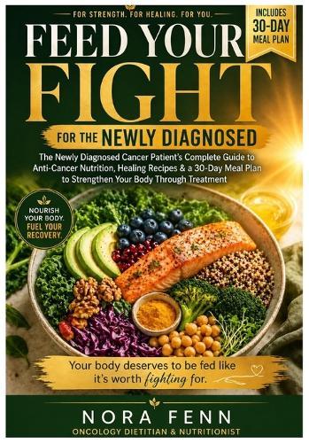 Feed Your Fight: The Newly Diagnosed Cancer Patient's Complete Guide to Anti-Cancer Nutrition, Healing Recipes, and a 30-Day Meal Plan to Strengthen Your Body Through Treatment