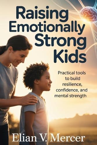 Raising Emotionally Strong Kids: Practical Tools to Build Resilience, Confidence, and Mental Strength
