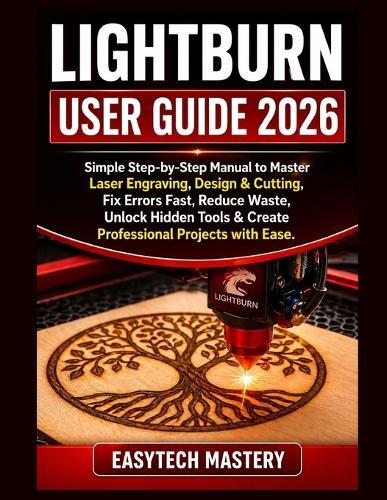 Lightburn User Guide 2026: Simple Step-by-Step Manual to Master Laser Engraving, Design & Cutting; Fix Errors Fast, Reduce Waste, Unlock Hidden Tools & Create Professional Projects with Ease.