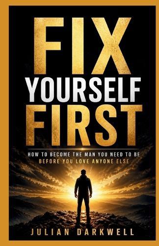 Fix Yourself First: How to Become the Man You Need to Be Before You Love Anyone Else