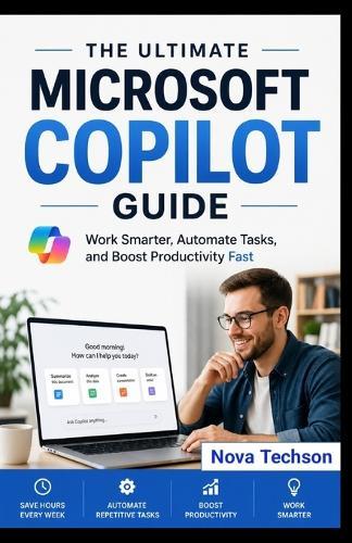 The Ultimate Microsoft Copilot Guide: Work Smarter, Automate Tasks, and Boost Productivity in Days (No Experience Needed)