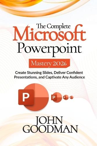 The Complete Microsoft Powerpoint Mastery 2026: Create Stunning Slides, Deliver Confident Presentations, And Captivate Any Audience.