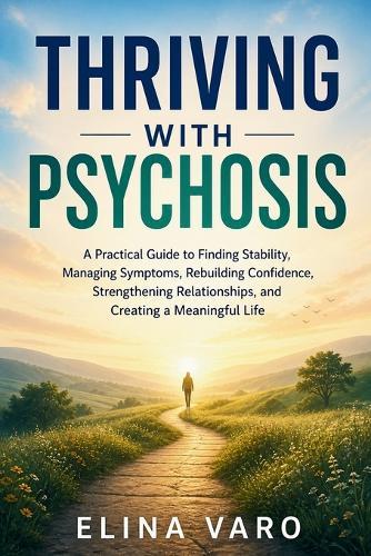 Thriving with Psychosis: A Practical Guide to Finding Stability, Managing Symptoms, Rebuilding Confidence, Strengthening Relationships, and Creating a Meaningful Life
