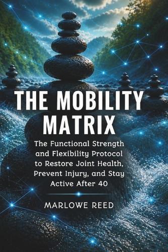 The Mobility Matrix: The Functional Strength and Flexibility Protocol to Restore Joint Health, Prevent Injury, and Stay Active After 40