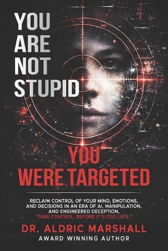 You Are Not Stupid You Were Targeted: Reclaim Control of Your Mind, Emotions, and Decisions in an Era of AI, Manipulation, and Engineered Deception