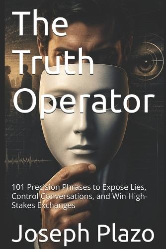 The Truth Operator: 101 Precision Phrases to Expose Lies, Control Conversations, and Win High-Stakes Exchanges