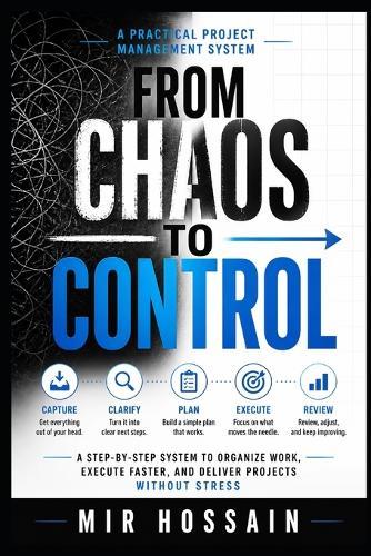 From Chaos to Control: A Step-by-Step System to Organize Work, Execute Faster, and Deliver Projects Without Stress