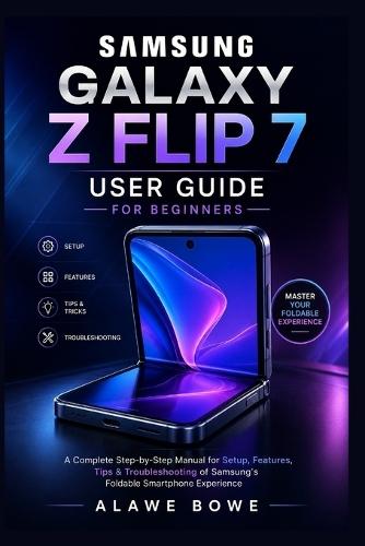 Samsung Galaxy Z Flip 7 User Guide for Beginners: A Complete Step-by-Step Manual for Setup, Features, Tips & Troubleshooting of Samsung's Foldable Smartphone Experience