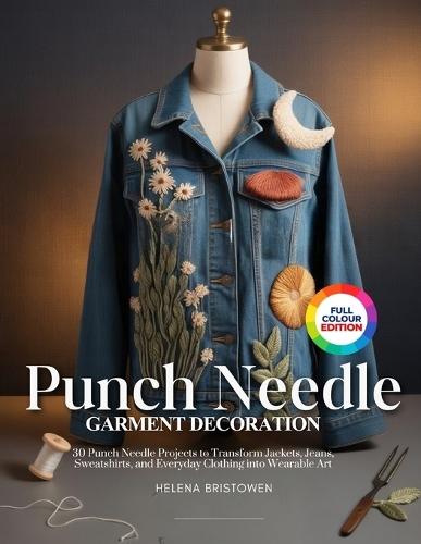 Punch Needle Garment Decoration: 30 Punch Needle Projects to Transform Jackets, Jeans, Sweatshirts, and Everyday Clothing into Wearable Art
