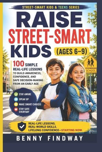 Raise Street-Smart Kids (Ages 6-9): 100 Simple Real-Life Lessons to Build Awareness, Confidence, and Safe Decision-Making from an Early Age