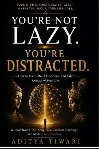 You're Not Lazy. You're Distracted: How to Focus, Build Discipline, and Take Control of Your Life Wisdom from Hindu Scriptures, Buddhist Teachings, and Modern Neuroscience
