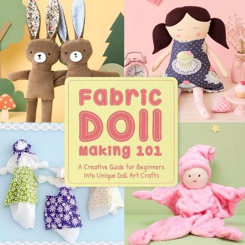 Fabric Doll Making 101: A Creative Guide for Beginners Into Unique Doll Art Crafts
