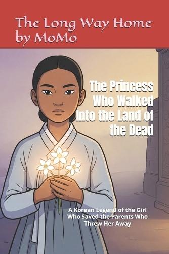 The Princess Who Walked Into the Land of the Dead: A Korean Legend of the Girl Who Saved the Parents Who Threw Her Away