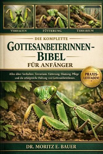 Die Komplette Gottesanbeterinnen-Bibel Für Anfänger: Alles, was Sie über Gottesanbeterinnen wissen müssen: Verhalten, Terrarieneinrichtung, Fütterung, Häutung, Gesundheit, Umgang und einfache tägliche Pflege für Anfänger und Liebhaber.