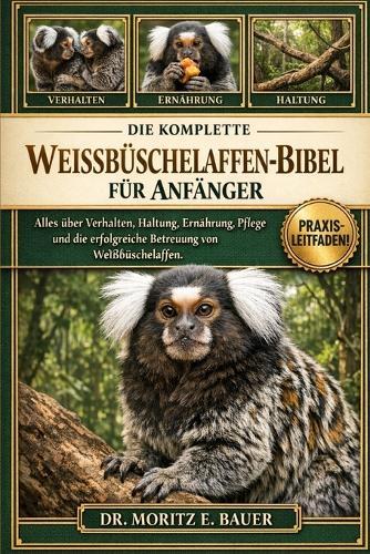 Die Komplette Weissbüschelaffen-Bibel Für Anfänger: Alles, was Sie über Weißbüschelaffen wissen müssen: Verhalten und Sozialstruktur, Haltung.....Probleme, Hygiene sowie einfache tägliche Pflegeroutinen für Anfänger und Liebhaber