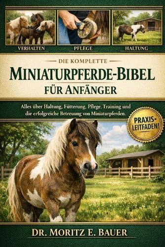 Die Komplette Miniaturpferde-Bibel Für Anfänger: Alles, was Sie über Miniaturpferde wissen müssen: Temperament und Verhalten, Haltung und Weidebedarf....einfache tägliche Pflegeroutinen für Anfänger und Liebhaber