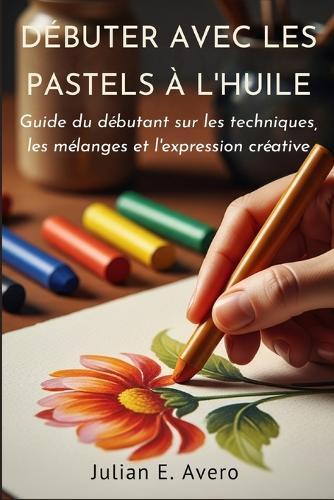Débuter avec les pastels à l'huile: Guide du débutant sur les techniques, les mélanges et l'expression créative