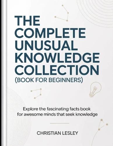 The Complete Unusual Knowledge Collection (Book For Beginners): Explore the Fascinating Facts Book for Awesome Minds that Seek Knowledge