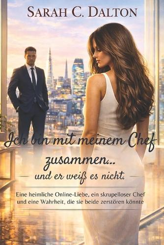 Ich bin mit meinem Chef zusammen... und er weiß es nicht.: Eine heimliche Online-Liebe, ein skrupelloser Chef und eine Wahrheit, die sie beide zerstören könnte