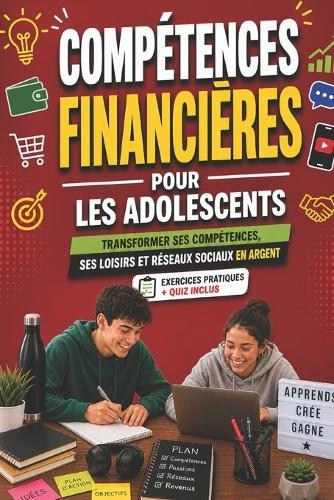 Compétences Financières pour les Adolescents: Guide du débutant pour transformer ses compétences, ses loisirs et les réseaux sociaux en source de revenus, avec des étapes simples pour les adolescents et des compétences utiles pour la vie quotidienne