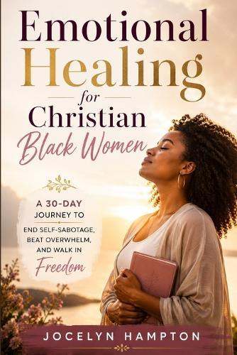 Emotional Healing for Christian Black Women: A 30-Day Journey to End Self-Sabotage, Beat Overwhelm, and Walk in Freedom