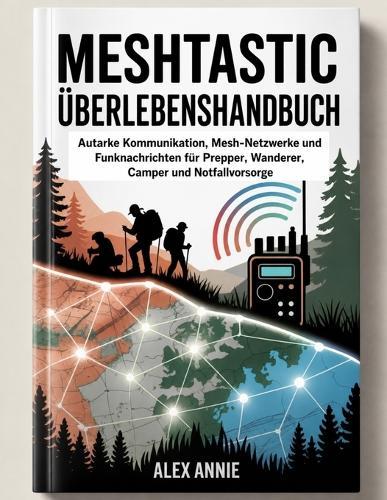 Meshtastic Überlebenshandbuch: Autarke Kommunikation, Mesh-Netzwerke und Funknachrichten für Prepper, Wanderer, Camper und Notfallvorsorge