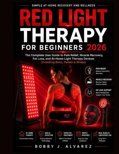 Red Light Therapy for Beginners 2026: The Complete User Guide to Pain Relief, Muscle Recovery, Fat Loss, and At-Home Light Therapy Devices (Including Belts, Panels & Wraps)