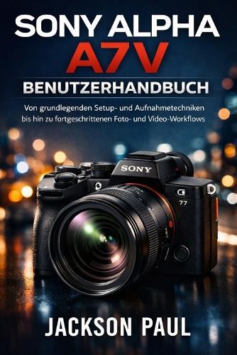 Sony Alpha A7 V Benutzerhandbuch: Von grundlegenden Setup- und Aufnahmetechniken bis hin zu fortgeschrittenen Foto- und Video-Workflows
