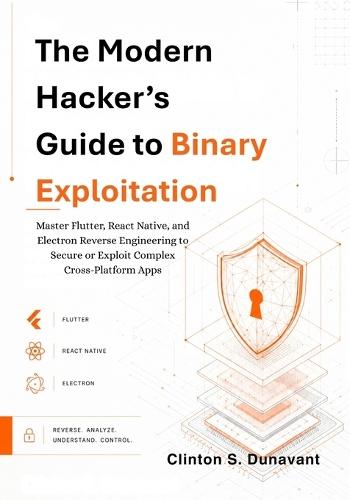 The Modern Hacker's Guide to Binary Exploitation: Master Flutter, React Native, and Electron Reverse Engineering to Secure or Exploit Complex Cross-Platform Apps