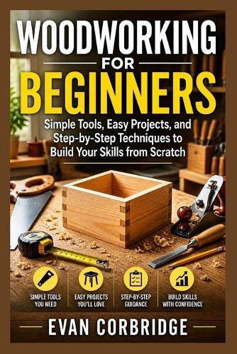 Woodworking for Beginners: Simple Tools, Easy Projects, and Step-by-Step Techniques to Build Your Skills from Scratch