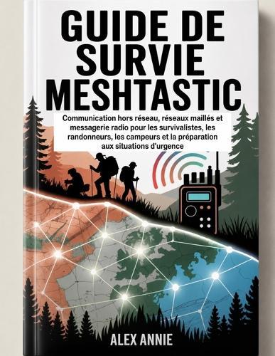 Guide de survie Meshtastic: Communication hors réseau, réseaux maillés et messagerie radio pour les survivalistes, les randonneurs, les campeurs et la préparation aux situations d'urgence