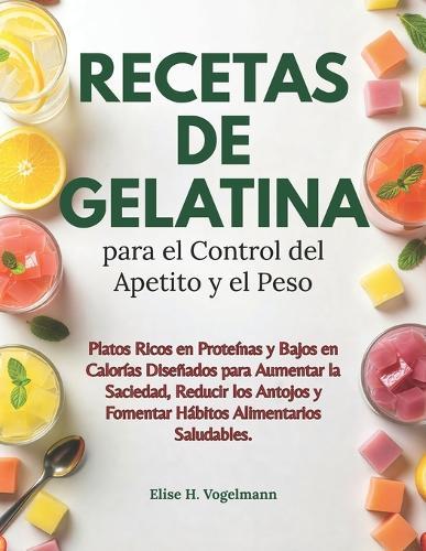 Recetas de Gelatina para el Control del Apetito y el Peso: Platos Ricos en Proteínas y Bajos en Calorías Diseñados para Aumentar la Saciedad, Reducir los Antojos y Fomentar Hábitos Alimentarios Saludables