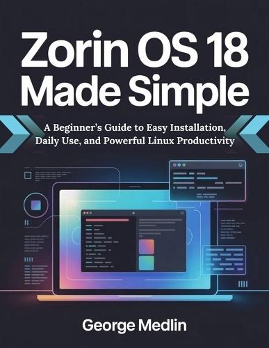 Zorin OS 18 Made Simple: A Beginner's Guide to Easy Installation, Daily Use, and Powerful Linux Productivity