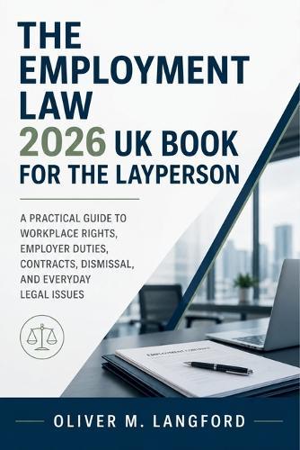 The Employment Law 2026 UK Book for the Layperson: A Practical Guide to Workplace Rights, Employer Duties, Contracts, Dismissal, and Everyday Legal Issues