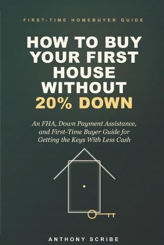 How to Buy Your First House Without 20% Down: An FHA, Down Payment Assistance, and First-Time Buyer Guide for Getting the Keys With Less Cash