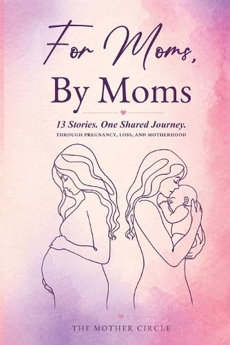 For Moms, By Moms: 13 Real Stories of Pregnancy, Birth, Motherhood, Loss, and Strength