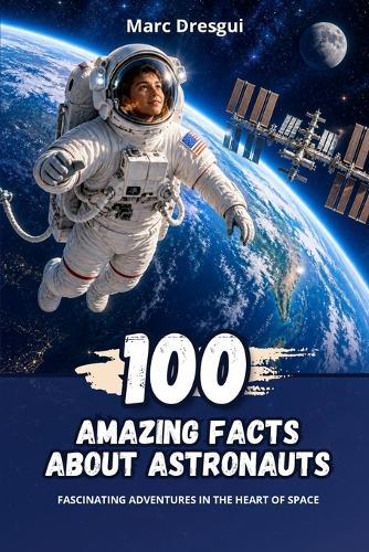 100 Amazing Facts about Astronauts: Fascinating adventures in the heart of space