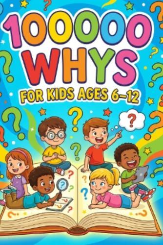 100000 whys for kids ages 6-12: Science and Curiosity Encyclopedia Answering ""Why"" Questions About Animals, Nature, Space, the Human Body, and Everyday Life