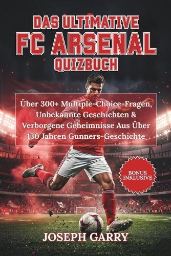 Das Ultimative FC Arsenal Quizbuch: Über 300+ Multiple-Choice-Fragen, Unbekannte Geschichten & Verborgene Geheimnisse Aus Über 130 Jahren Gunners-Geschichte