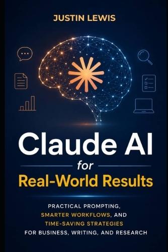 Claude AI for Real-World Results: Practical Prompting, Smarter Workflows, and Time-Saving Strategies for Business, Writing, and Research