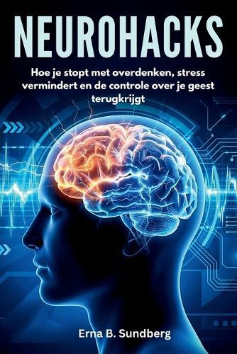 Neurohacks: Hoe je stopt met overdenken, stress vermindert en de controle over je geest terugkrijgt.