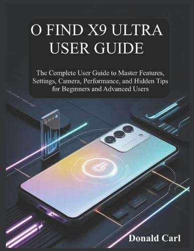 O Find X9 Ultra User Guide: The Complete User Guide to Master Features, Settings, Camera, Performance, and Hidden Tips for Beginners and Advanced Users