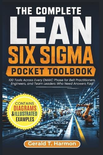 The Complete Lean Six Sigma Pocket Toolbook: 100 Tools Across Every DMAIC Phase for Belt Practitioners, Engineers, and Team Leaders Who Need Answers Fast