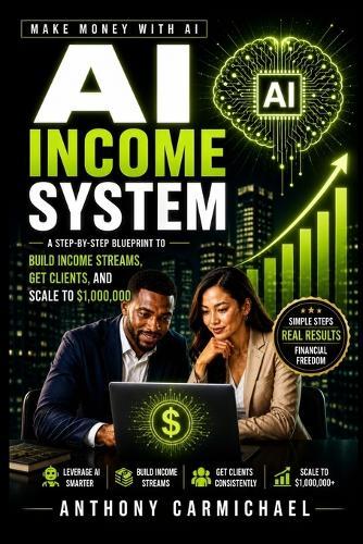 AI Income System: A Step-by-Step Guide to Building AI-Powered Income Streams, Getting Clients, Scaling Online Services, and Making Money with AI