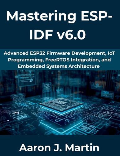 Mastering ESP-IDF v6.0: Advanced ESP32 Firmware Development, IoT Programming, FreeRTOS Integration, and Embedded Systems Architecture